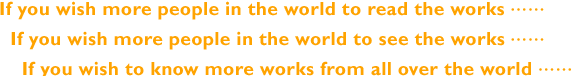 If you wish more people in the world to read the works ・・・If you wish more people in the world to see the works・・・If you wish to know more works from all over the world・・・